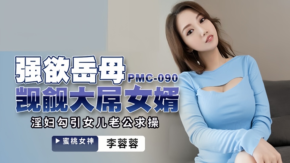 PMC-090.李蓉蓉.强欲岳母觊觎大屌女婿.淫妇勾引女儿老公求操
