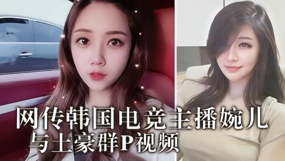 网传韩国电竞主播“婉儿”与土豪群P视频！